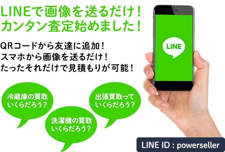 LINEで画像を送るだけ! カンタン査定始めました! QRコードから友達に追加! スマホから画像を送るだけ! たったそれだけで見積もりが可能! 冷蔵庫の買取 いくらだろう? 洗濯機の買取 いくらだろう? 出張買取って いくらだろう? LINE ID : powerseller